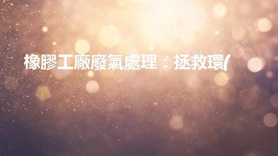 橡膠工廠廢氣處理：拯救環(huán)境的綠色奇跡！